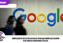 Empleados de IA en Google buscan sindicalización por preocupaciones éticas
