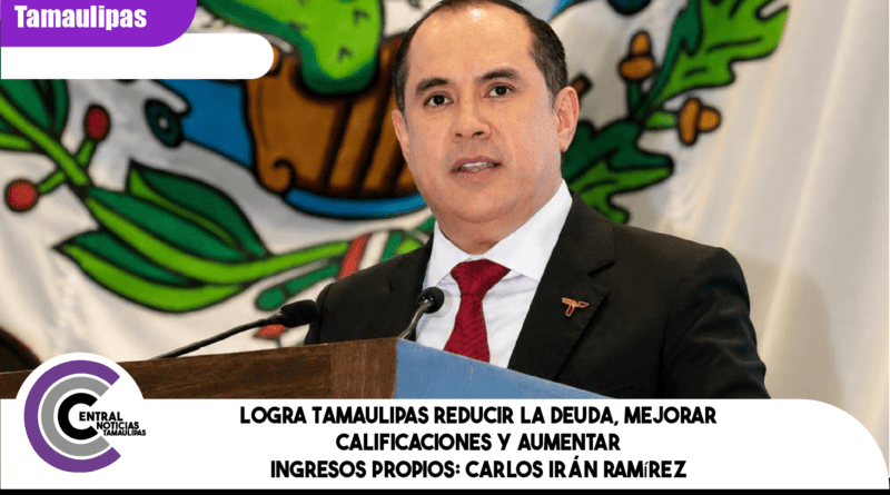 Logra Tamaulipas reducir la deuda, mejorar calificaciones y aumentar ingresos propios: Carlos Irán Ramírez