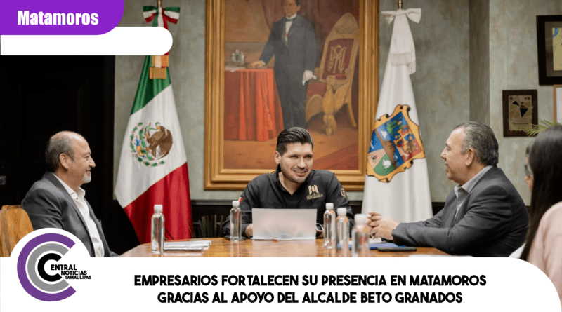 Empresarios fortalecen su presencia en Matamoros gracias al apoyo del alcalde Beto Granados