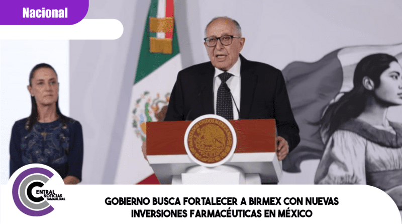 Gobierno busca fortalecer a Birmex con nuevas inversiones farmacéuticas en México
