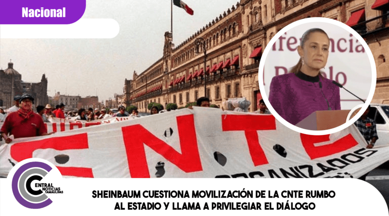 Sheinbaum cuestiona movilización de la CNTE rumbo al estadio y llama a privilegiar el diálogo