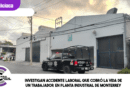 Investigan accidente laboral que cobró la vida de un trabajador en planta industrial de Monterrey
