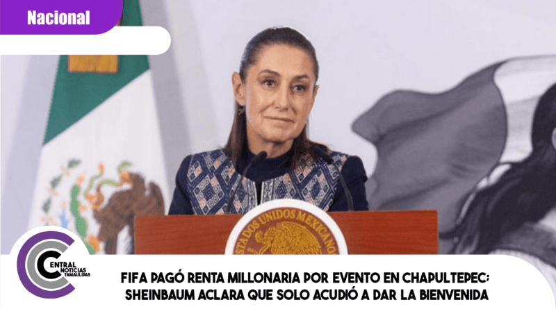 FIFA pagó renta millonaria por evento en Chapultepec; Sheinbaum aclara que solo acudió a dar la bienvenida