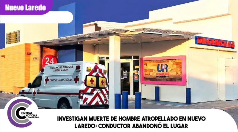 Investigan muerte de hombre atropellado en Nuevo Laredo; conductor abandonó el lugar
