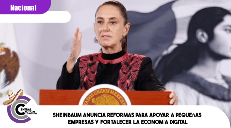Sheinbaum anuncia reformas para apoyar a pequeñas empresas y fortalecer la economía digital
