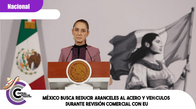 México busca reducir aranceles al acero y vehículos durante revisión comercial con EU
