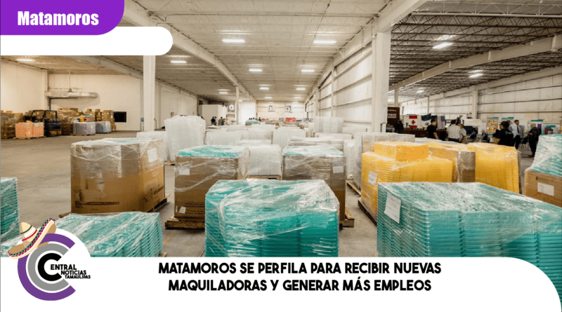 MATAMOROS SE PERFILA PARA RECIBIR NUEVAS MAQUILADORAS Y GENERAR MÁS EMPLEOS